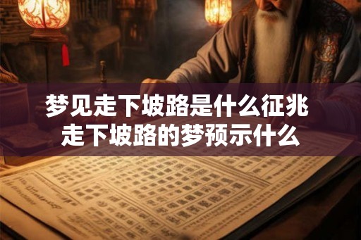 梦见走下坡路是什么征兆 走下坡路的梦预示什么