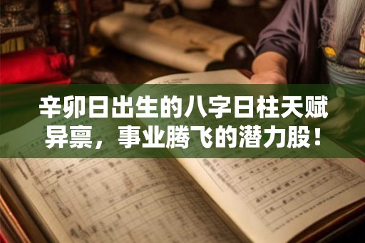 辛卯日出生的八字日柱天赋异禀,事业腾飞的潜力股! 辛卯日出生的八字日柱天赋异禀,事业腾飞的潜力股!