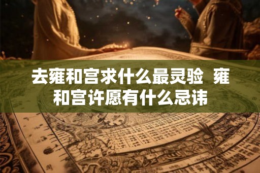 去雍和宫求什么最灵验 雍和宫许愿有什么忌讳 去雍和宫求什么最灵验 雍和宫许愿有什么忌讳