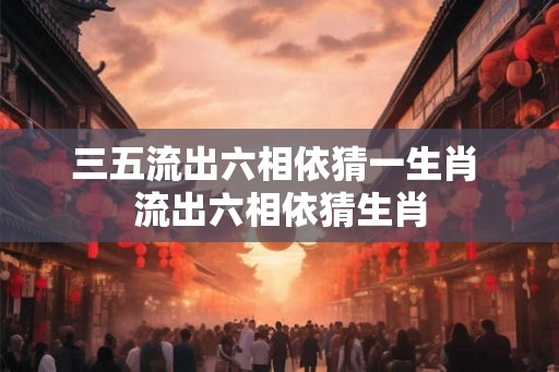 三五流出六相依猜一生肖 流出六相依猜生肖 三五流出六相依猜一生肖 流出六相依猜生肖