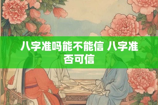 八字准吗能不能信 八字准否可信