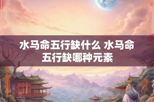 水马命五行缺什么 水马命五行缺哪种元素