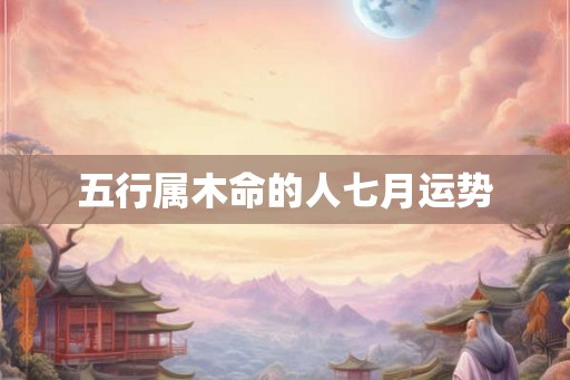 五行属木命的人七月运势 五行属木命的人七月运势