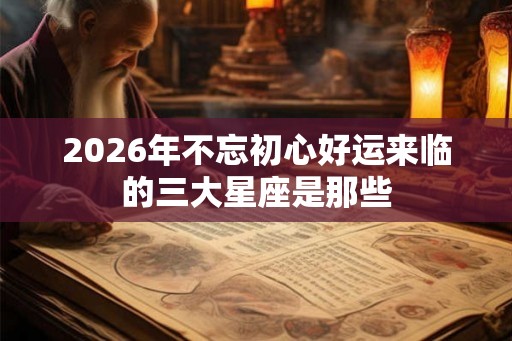 2026年不忘初心好运来临的三大星座是那些