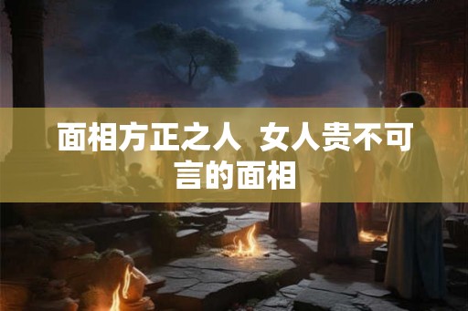 面相方正之人  女人贵不可言的面相
