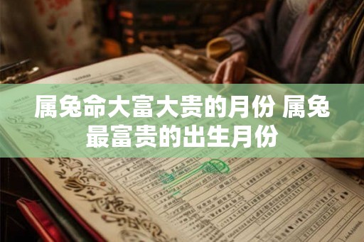 属兔命大富大贵的月份 属兔最富贵的出生月份