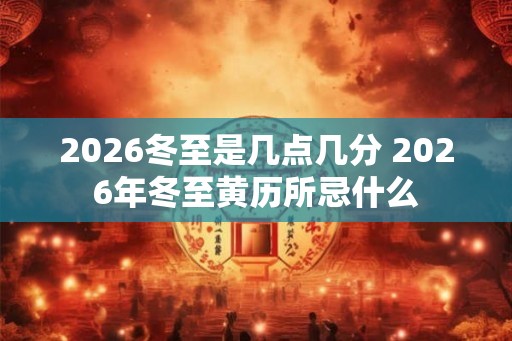 2026冬至是几点几分 2026年冬至黄历所忌什么 2026冬至是几点几分 2026年冬至黄历所忌什么