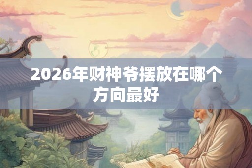 2026年财神爷摆放在哪个方向最好