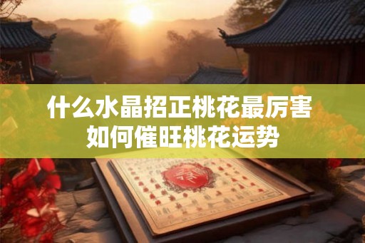 什么水晶招正桃花最厉害 如何催旺桃花运势