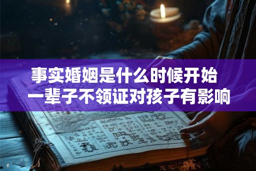 事实婚姻是什么时候开始  一辈子不领证对孩子有影响吗