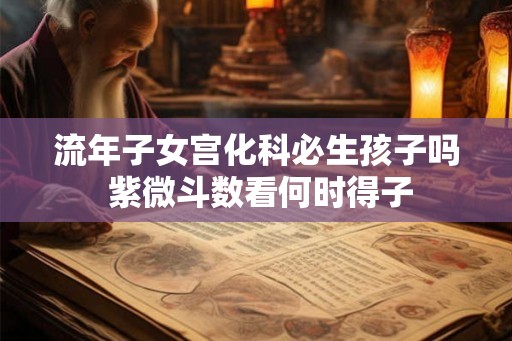 流年子女宫化科必生孩子吗 紫微斗数看何时得子 流年子女宫化科必生孩子吗 紫微斗数看何时得子