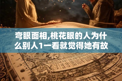 弯眼面相,桃花眼的人为什么别人1一看就觉得她有故事？