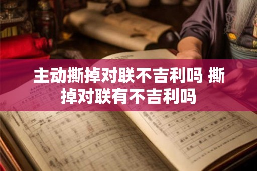 主动撕掉对联不吉利吗 撕掉对联有不吉利吗