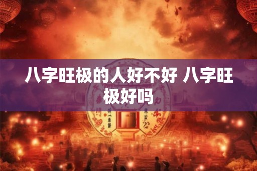 八字旺极的人好不好 八字旺极好吗