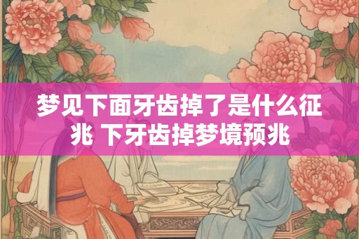 梦见下面牙齿掉了是什么征兆 下牙齿掉梦境预兆 梦见下面牙齿掉了是什么征兆 下牙齿掉梦境预兆