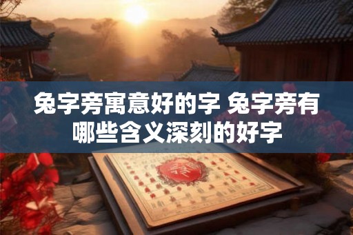 兔字旁寓意好的字 兔字旁有哪些含义深刻的好字