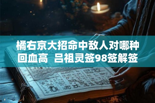 橘右京大招命中敌人对哪种回血高  吕祖灵签98签解签大全