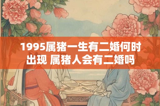1995属猪一生有二婚何时出现 属猪人会有二婚吗