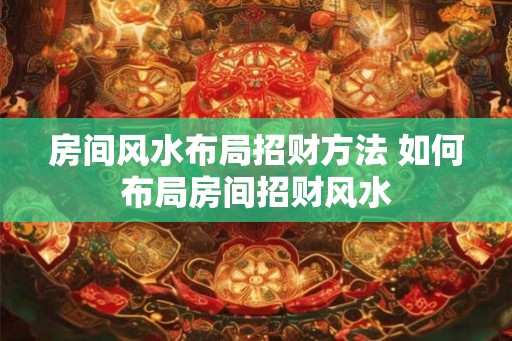 房间风水布局招财方法 如何布局房间招财风水