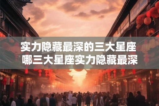 实力隐藏最深的三大星座 哪三大星座实力隐藏最深