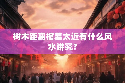 树木距离棺墓太近有什么风水讲究？