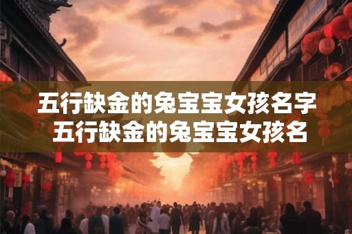 五行缺金的兔宝宝女孩名字 五行缺金的兔宝宝女孩名 五行缺金的兔宝宝女孩名字 五行缺金的兔宝宝女孩名