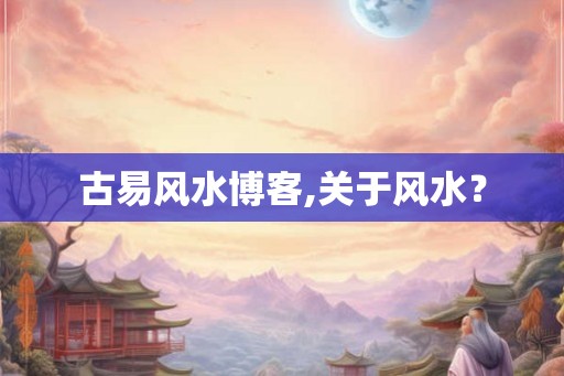 古易风水博客,关于风水？