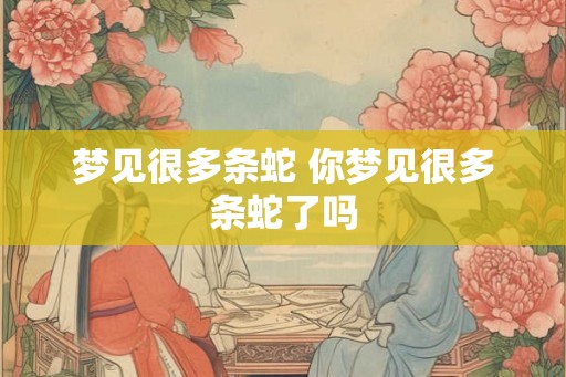 梦见很多条蛇 你梦见很多条蛇了吗