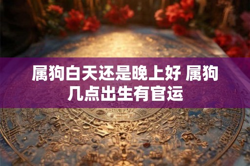 属狗白天还是晚上好 属狗几点出生有官运