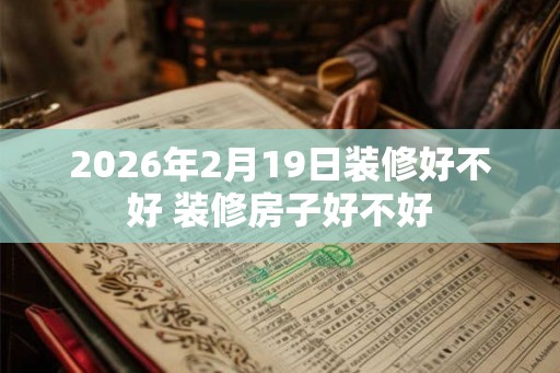 2026年2月19日装修好不好 装修房子好不好 2026年2月19日装修好不好 装修房子好不好
