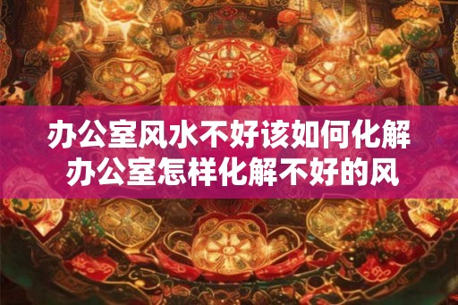 办公室风水不好该如何化解 办公室怎样化解不好的风水