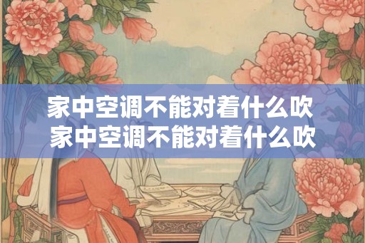 家中空调不能对着什么吹 家中空调不能对着什么吹