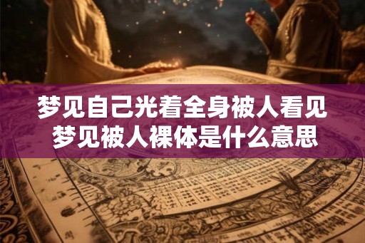 梦见自己光着全身被人看见 梦见被人裸体是什么意思 梦见自己光着全身被人看见 梦见被人裸体是什么意思