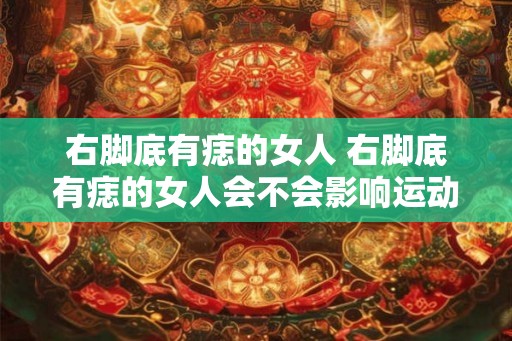 右脚底有痣的女人 右脚底有痣的女人会不会影响运动技能
