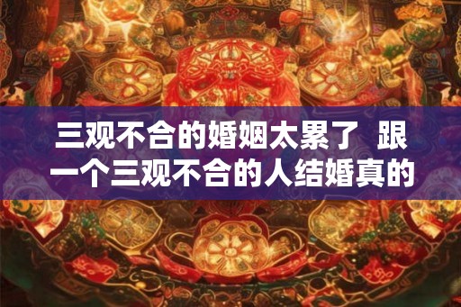 三观不合的婚姻太累了  跟一个三观不合的人结婚真的好累
