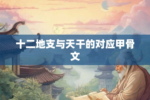 十二地支与天干的对应甲骨文