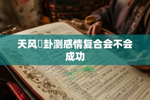 天风姤卦测感情复合会不会成功