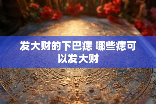 发大财的下巴痣 哪些痣可以发大财