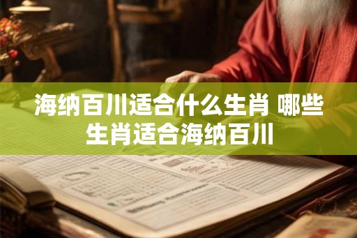 海纳百川适合什么生肖 哪些生肖适合海纳百川 海纳百川适合什么生肖 哪些生肖适合海纳百川