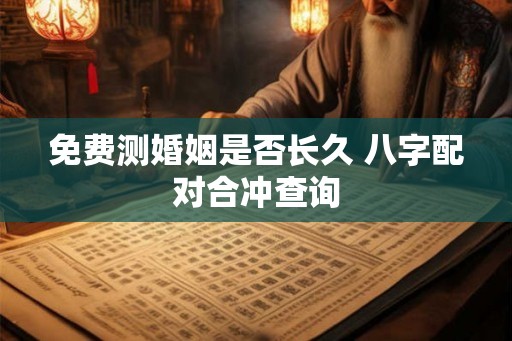 免费测婚姻是否长久 八字配对合冲查询