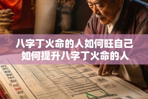 八字丁火命的人如何旺自己 如何提升八字丁火命的人的运势 八字丁火命的人如何旺自己 如何提升八字丁火命的人的运势