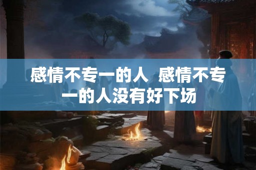 感情不专一的人  感情不专一的人没有好下场