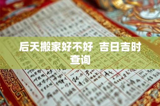 后天搬家好不好  吉日吉时查询