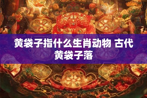 黄袋子指什么生肖动物 古代黄袋子落 黄袋子指什么生肖动物 古代黄袋子落