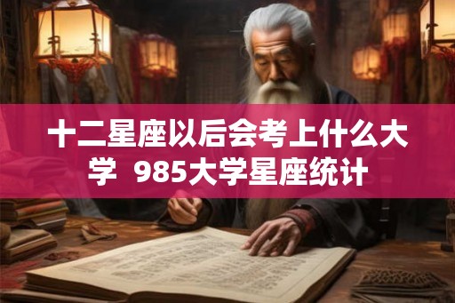 十二星座以后会考上什么大学  985大学星座统计