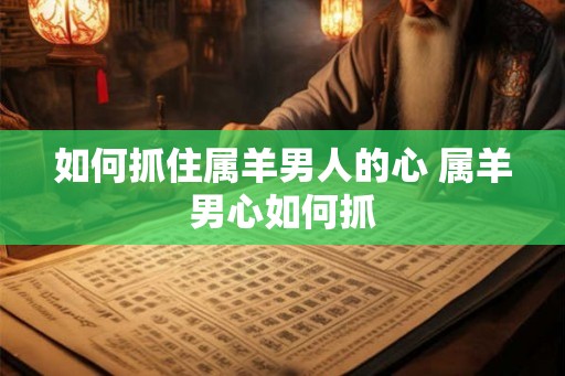 如何抓住属羊男人的心 属羊男心如何抓