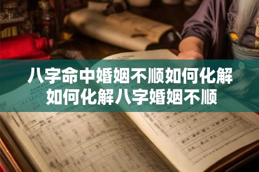 八字命中婚姻不顺如何化解 如何化解八字婚姻不顺 八字命中婚姻不顺如何化解 如何化解八字婚姻不顺