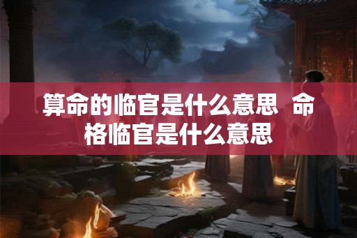 算命的临官是什么意思  命格临官是什么意思