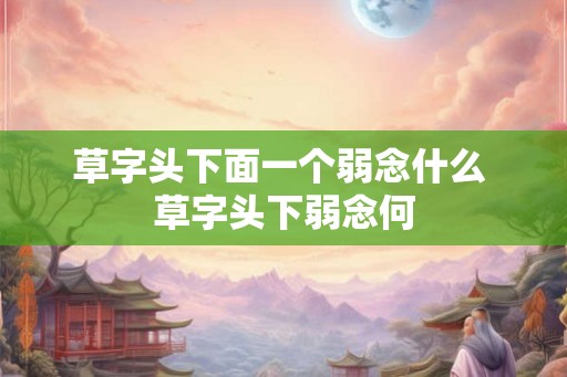 草字头下面一个弱念什么 草字头下弱念何