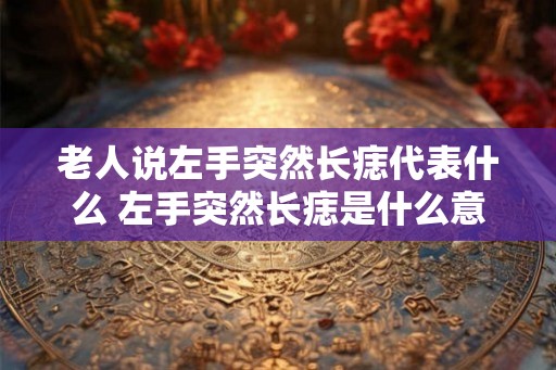 老人说左手突然长痣代表什么 左手突然长痣是什么意思